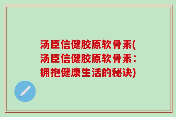 汤臣信健胶原软骨素(汤臣信健胶原软骨素：拥抱健康生活的秘诀)
