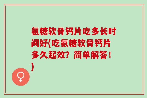 氨糖软骨钙片吃多长时间好(吃氨糖软骨钙片多久起效？简单解答！)
