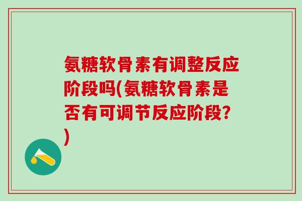 氨糖软骨素有调整反应阶段吗(氨糖软骨素是否有可调节反应阶段？)
