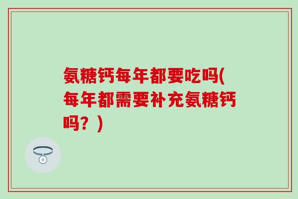 氨糖钙每年都要吃吗(每年都需要补充氨糖钙吗？)