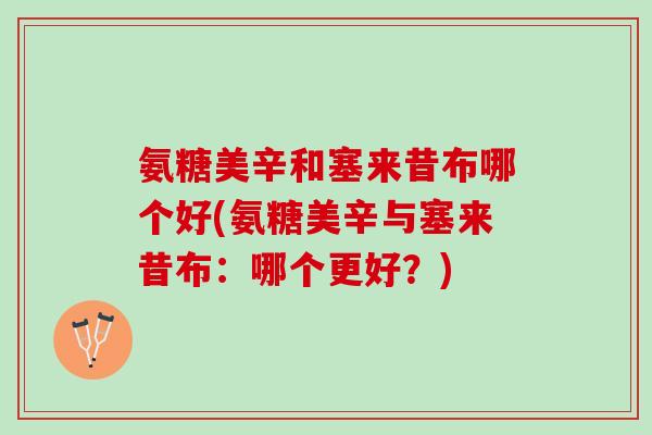 氨糖美辛和塞来昔布哪个好(氨糖美辛与塞来昔布：哪个更好？)