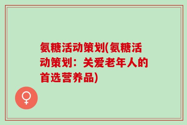 氨糖活动策划(氨糖活动策划：关爱老年人的首选营养品)