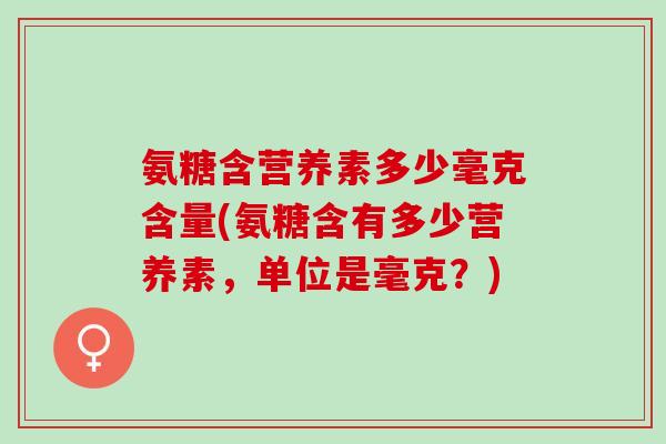 氨糖含营养素多少毫克含量(氨糖含有多少营养素，单位是毫克？)