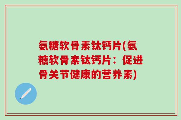 氨糖软骨素钛钙片(氨糖软骨素钛钙片：促进骨关节健康的营养素)