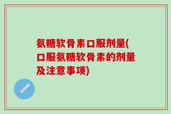 氨糖软骨素口服剂量(口服氨糖软骨素的剂量及注意事项)