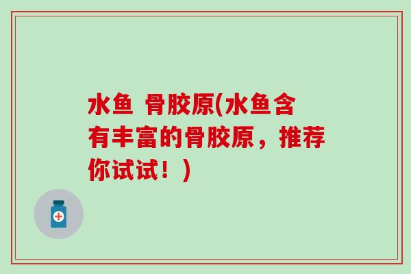 水鱼 骨胶原(水鱼含有丰富的骨胶原，推荐你试试！)