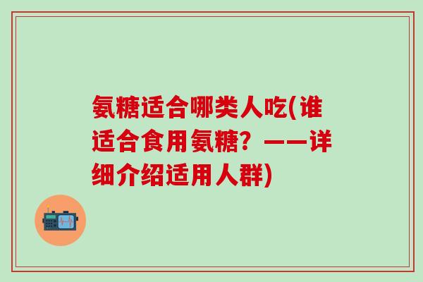 氨糖适合哪类人吃(谁适合食用氨糖？——详细介绍适用人群)
