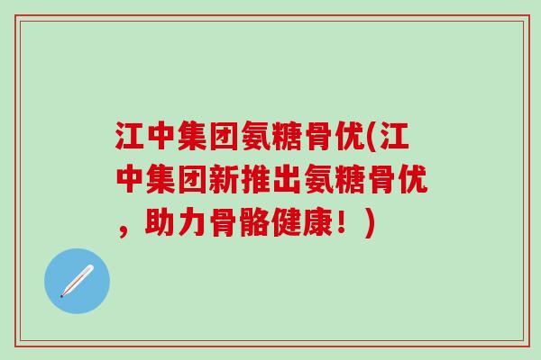 江中集团氨糖骨优(江中集团新推出氨糖骨优，助力骨骼健康！)