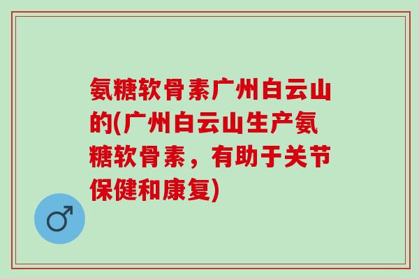 氨糖软骨素广州白云山的(广州白云山生产氨糖软骨素，有助于关节保健和康复)