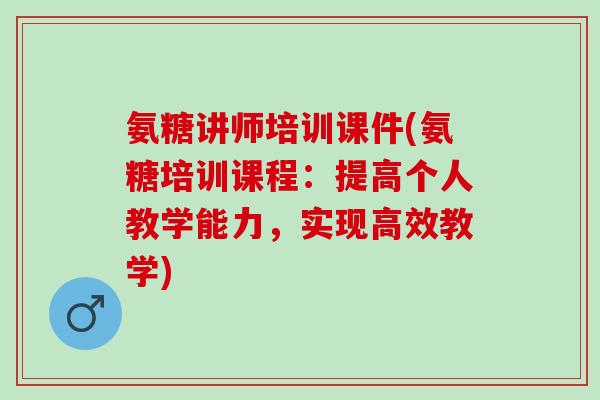 氨糖讲师培训课件(氨糖培训课程：提高个人教学能力，实现高效教学)