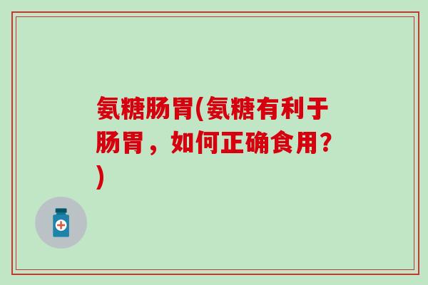 氨糖肠胃(氨糖有利于肠胃，如何正确食用？)