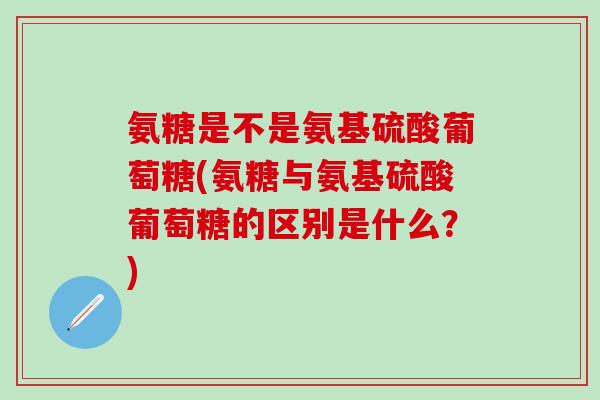 氨糖是不是氨基硫酸葡萄糖(氨糖与氨基硫酸葡萄糖的区别是什么？)