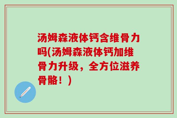 汤姆森液体钙含维骨力吗(汤姆森液体钙加维骨力升级，全方位滋养骨骼！)