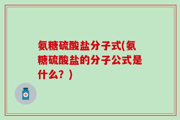 氨糖硫酸盐分子式(氨糖硫酸盐的分子公式是什么？)