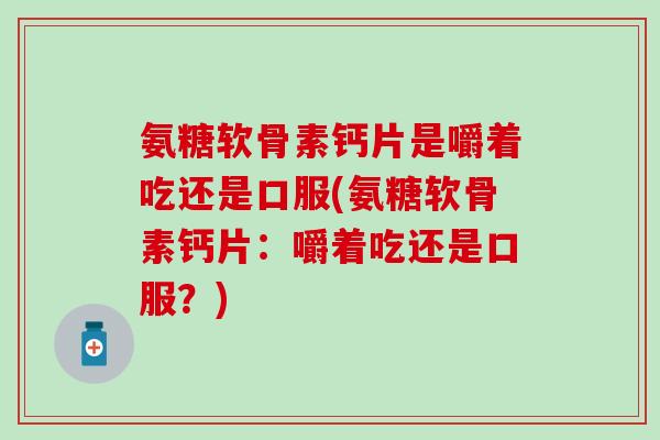 氨糖软骨素钙片是嚼着吃还是口服(氨糖软骨素钙片：嚼着吃还是口服？)
