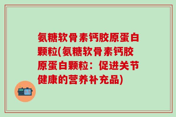氨糖软骨素钙胶原蛋白颗粒(氨糖软骨素钙胶原蛋白颗粒:促进关节健康的营养补充品) 氨糖软骨素钙胶原蛋白颗粒(氨糖软骨素钙胶原蛋白颗粒:促进关节健康的营养补充品)