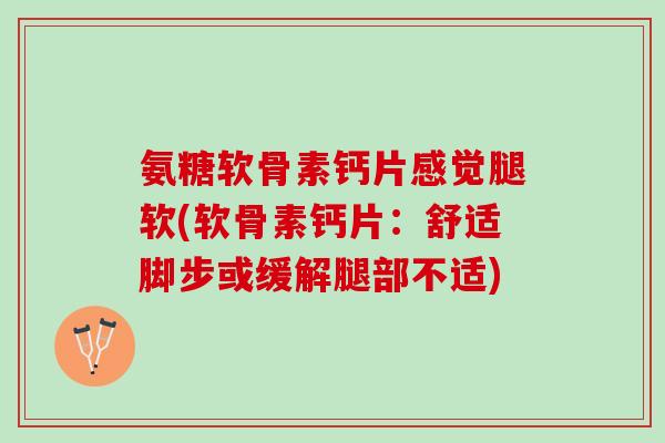 氨糖软骨素钙片感觉腿软(软骨素钙片：舒适脚步或缓解腿部不适)