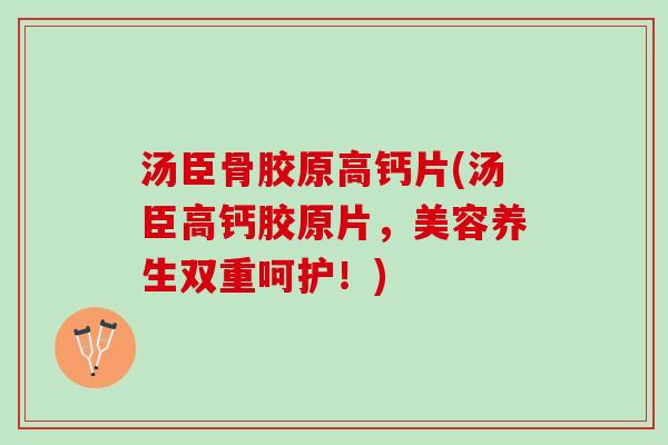 汤臣骨胶原高钙片(汤臣高钙胶原片，美容养生双重呵护！)