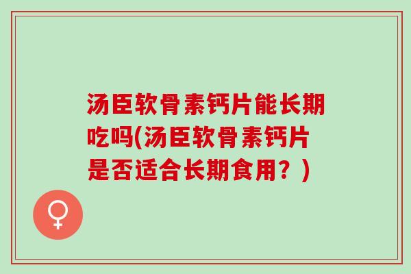 汤臣软骨素钙片能长期吃吗(汤臣软骨素钙片是否适合长期食用？)