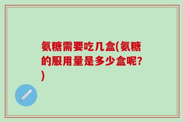 氨糖需要吃几盒(氨糖的服用量是多少盒呢？)