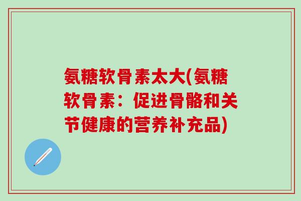 氨糖软骨素太大(氨糖软骨素：促进骨骼和关节健康的营养补充品)