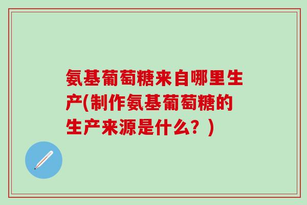 氨基葡萄糖来自哪里生产(制作氨基葡萄糖的生产来源是什么？)