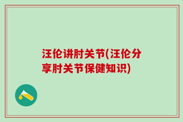 汪伦讲肘关节(汪伦分享肘关节保健知识)