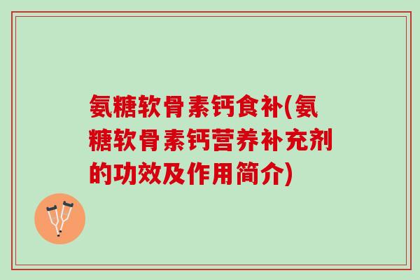 氨糖软骨素钙食补(氨糖软骨素钙营养补充剂的功效及作用简介)