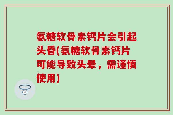 氨糖软骨素钙片会引起头昏(氨糖软骨素钙片可能导致头晕，需谨慎使用)
