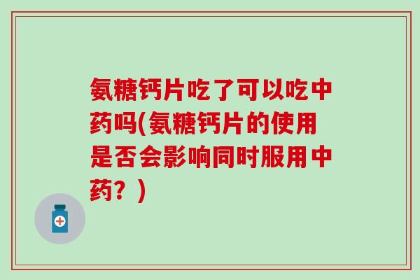 氨糖钙片吃了可以吃中药吗(氨糖钙片的使用是否会影响同时服用中药？)
