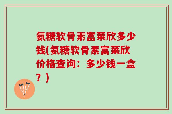 氨糖软骨素富莱欣多少钱(氨糖软骨素富莱欣价格查询：多少钱一盒？)