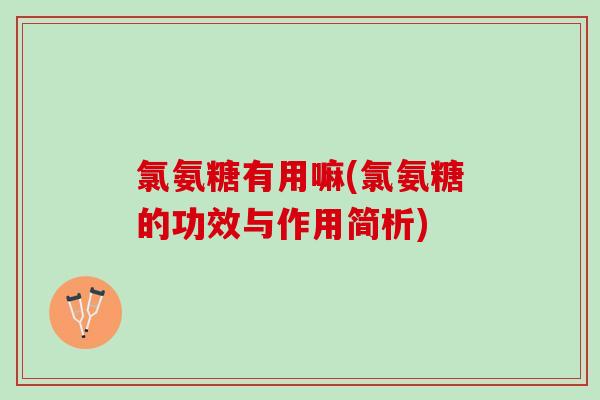 氯氨糖有用嘛(氯氨糖的功效与作用简析)