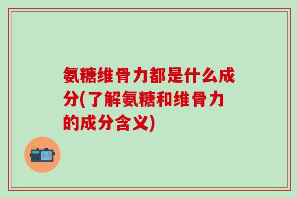 氨糖维骨力都是什么成分(了解氨糖和维骨力的成分含义)
