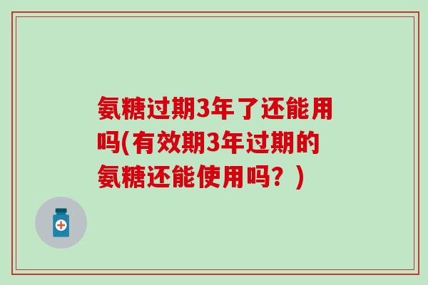 氨糖过期3年了还能用吗(有效期3年过期的氨糖还能使用吗？)