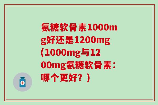氨糖软骨素1000mg好还是1200mg(1000mg与1200mg氨糖软骨素：哪个更好？)