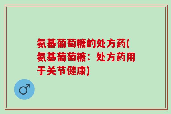 氨基葡萄糖的处方药(氨基葡萄糖：处方药用于关节健康)