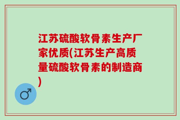 江苏硫酸软骨素生产厂家优质(江苏生产高质量硫酸软骨素的制造商) 江苏硫酸软骨素生产厂家优质(江苏生产高质量硫酸软骨素的制造商)