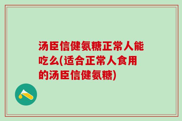 汤臣信健氨糖正常人能吃么(适合正常人食用的汤臣信健氨糖)