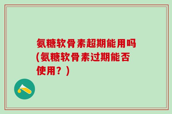 氨糖软骨素超期能用吗(氨糖软骨素过期能否使用?) 氨糖软骨素超期能用吗(氨糖软骨素过期能否使用?)