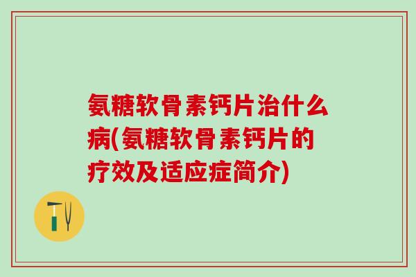 氨糖软骨素钙片治什么病(氨糖软骨素钙片的疗效及适应症简介)