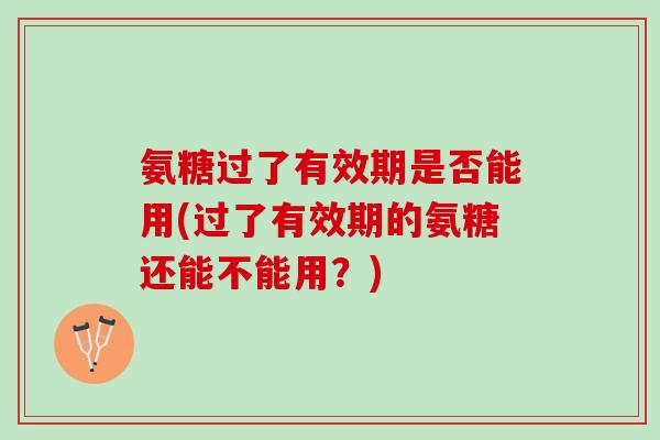 氨糖过了有效期是否能用(过了有效期的氨糖还能不能用？)