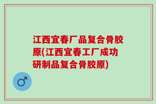 江西宜春厂品复合骨胶原(江西宜春工厂成功研制品复合骨胶原)