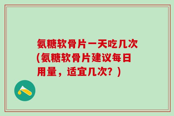 氨糖软骨片一天吃几次(氨糖软骨片建议每日用量,适宜几次?) 氨糖软骨片一天吃几次(氨糖软骨片建议每日用量,适宜几次?)