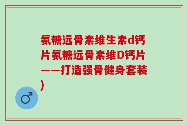 氨糖远骨素维生素d钙片氨糖远骨素维D钙片——打造强骨健身套装)