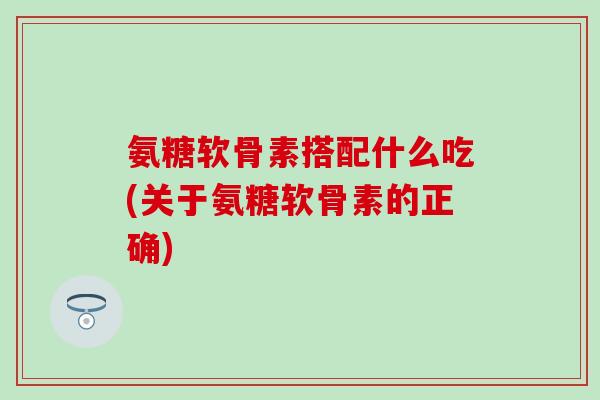 氨糖软骨素搭配什么吃(关于氨糖软骨素的正确) 氨糖软骨素搭配什么吃(关于氨糖软骨素的正确)