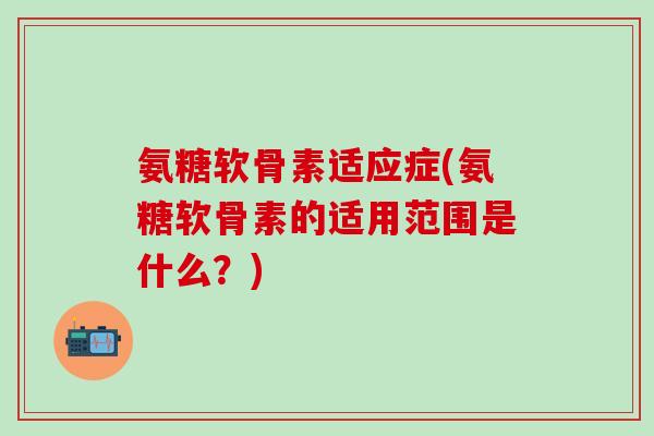 氨糖软骨素适应症(氨糖软骨素的适用范围是什么？)