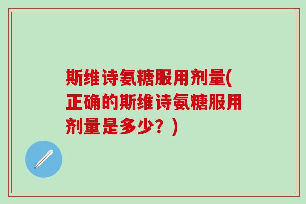 斯维诗氨糖服用剂量(正确的斯维诗氨糖服用剂量是多少？)