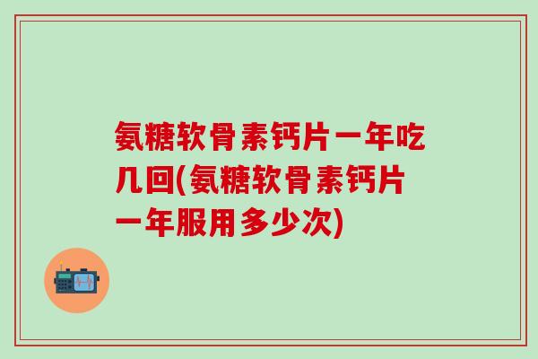 氨糖软骨素钙片一年吃几回(氨糖软骨素钙片一年服用多少次)