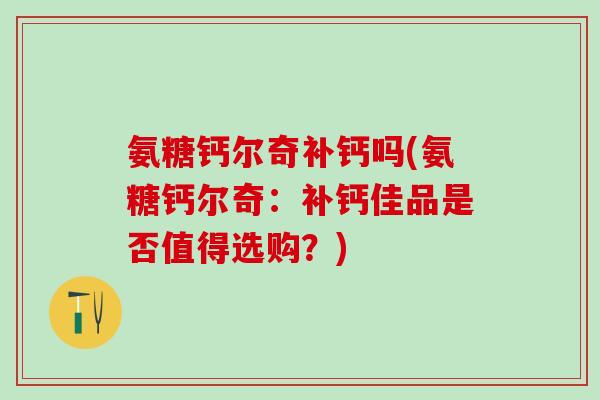 氨糖钙尔奇补钙吗(氨糖钙尔奇：补钙佳品是否值得选购？)