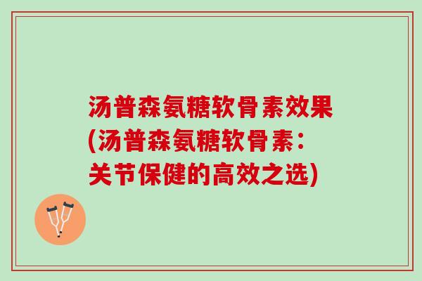 汤普森氨糖软骨素效果(汤普森氨糖软骨素：关节保健的高效之选)